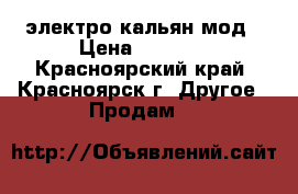 электро кальян мод › Цена ­ 1 500 - Красноярский край, Красноярск г. Другое » Продам   